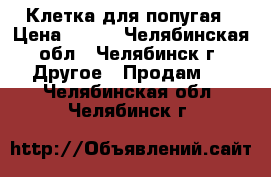 Клетка для попугая › Цена ­ 250 - Челябинская обл., Челябинск г. Другое » Продам   . Челябинская обл.,Челябинск г.